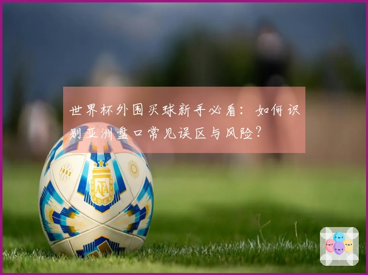 世界杯外围买球新手必看：如何识别亚洲盘口常见误区与风险？