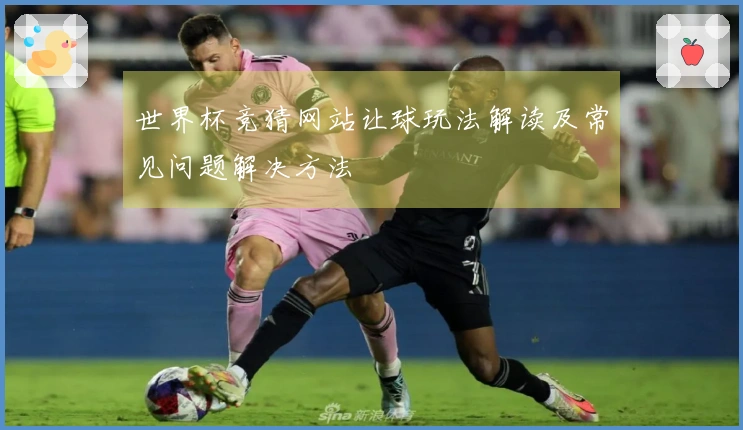世界杯竞猜网站让球玩法解读及常见问题解决方法