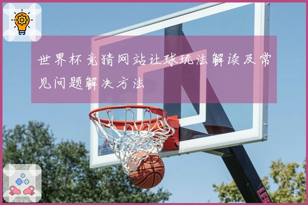 世界杯竞猜网站让球玩法解读及常见问题解决方法