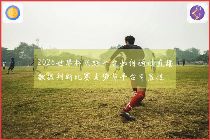 2026世界杯买球平台如何通过直播数据判断比赛走势与平台可靠性